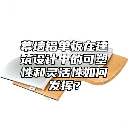 幕墻鋁單板在建筑設(shè)計(jì)中的可塑性和靈活性如何發(fā)揮？