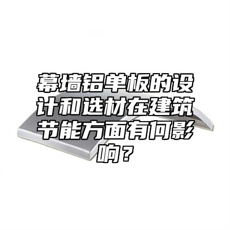 幕墻鋁單板的設計和選材在建筑節(jié)能方面有何影響？