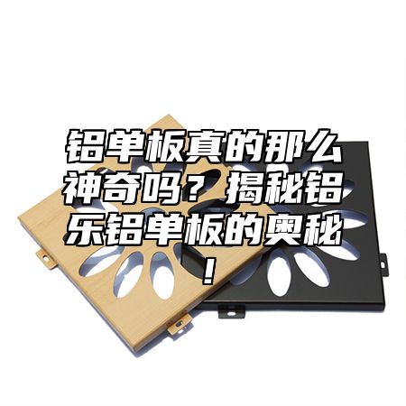 鋁單板真的那么神奇嗎？揭秘鋁樂鋁單板的奧秘！