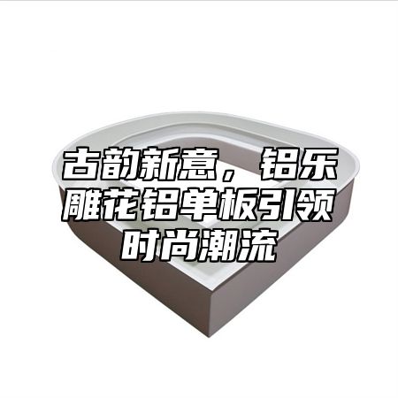 古韻新意，鋁樂雕花鋁單板引領(lǐng)時尚潮流