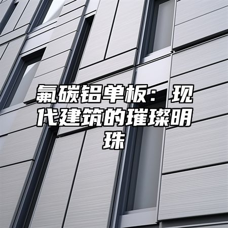 氟碳鋁單板：現(xiàn)代建筑的璀璨明珠