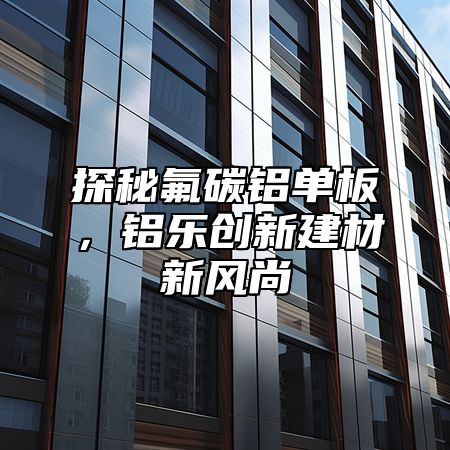 探秘氟碳鋁單板，鋁樂創(chuàng)新建材新風尚