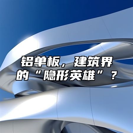 鋁單板，建筑界的“隱形英雄”？