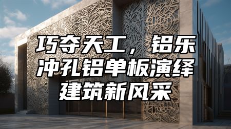 巧奪天工，鋁樂沖孔鋁單板演繹建筑新風(fēng)采